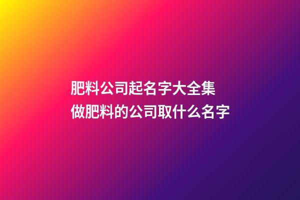 肥料公司起名字大全集 做肥料的公司取什么名字